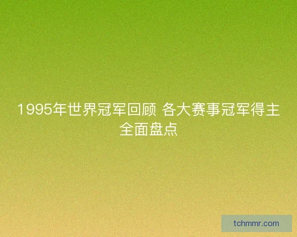 1995年世界冠军回顾 各大赛事冠军得主全面盘点