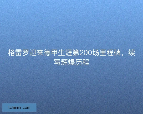 格雷罗迎来德甲生涯第200场里程碑，续写辉煌历程