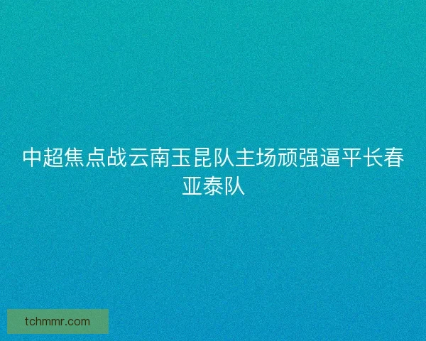 中超焦点战云南玉昆队主场顽强逼平长春亚泰队